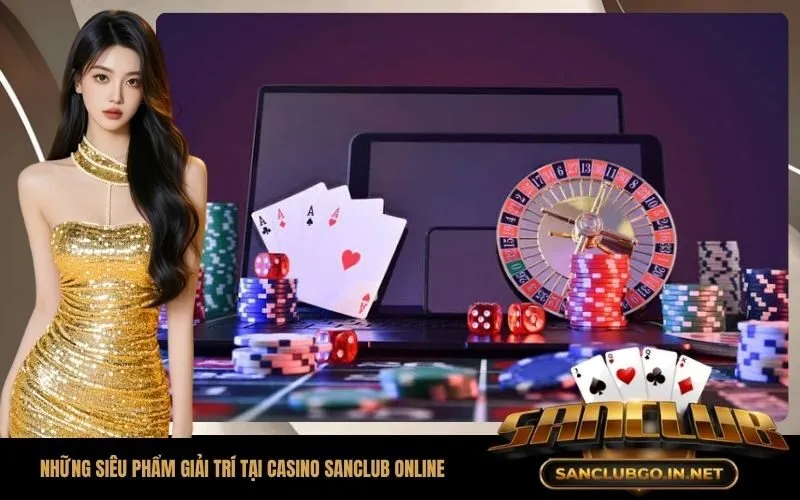 Điểm danh những siêu phẩm giải trí tại casino SanClub online