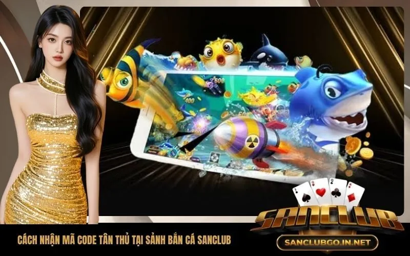 Hướng dẫn chi tiết cách nhận mã code tân thủ tại sảnh bắn cá SanClub