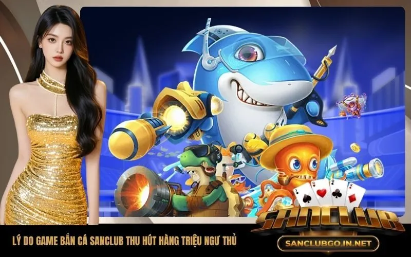 Lý Do Game Bắn Cá SanClub Thu Hút Hàng Triệu Ngư Thủ