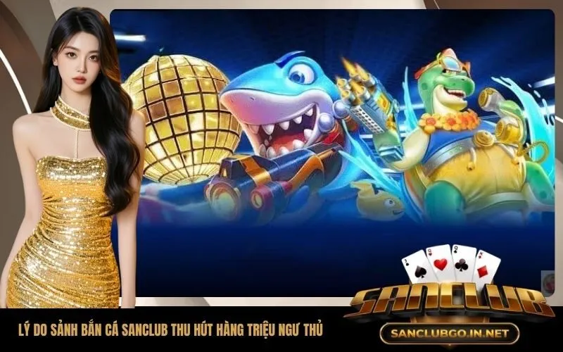 Lý do sảnh bắn cá SanClub thu hút hàng triệu ngư thủ mỗi ngày
