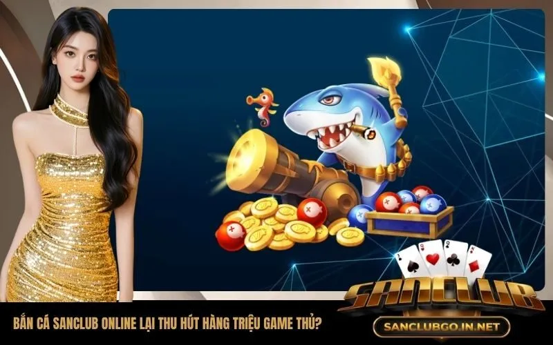 Tại sao Bắn cá SanClub online lại thu hút hàng triệu game thủ